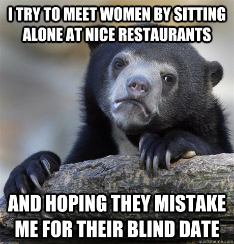 I try to meet women by sitting alone at nice restaurants and hoping they mistake me for their blind date  Confession Bear