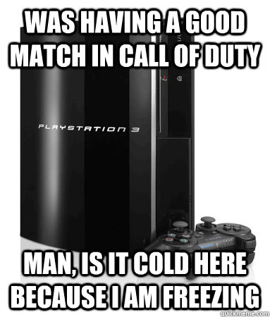 was having a good match in call of duty man, is it cold here because i am freezing  