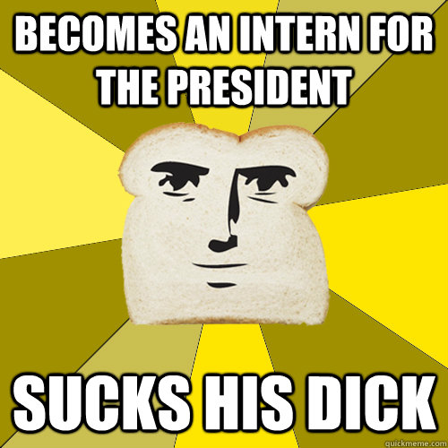 Becomes an intern for the president sucks his dick  Breadfriend