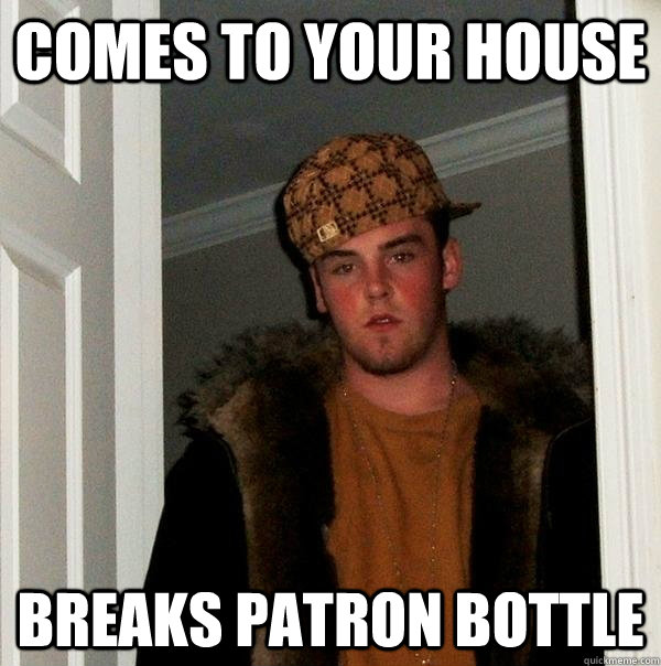 comes to your house breaks patron bottle  Scumbag Steve
