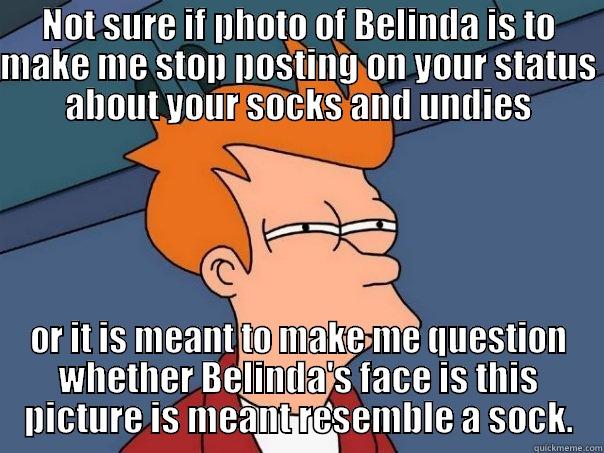 NOT SURE IF PHOTO OF BELINDA IS TO MAKE ME STOP POSTING ON YOUR STATUS ABOUT YOUR SOCKS AND UNDIES OR IT IS MEANT TO MAKE ME QUESTION WHETHER BELINDA'S FACE IS THIS PICTURE IS MEANT RESEMBLE A SOCK. Futurama Fry