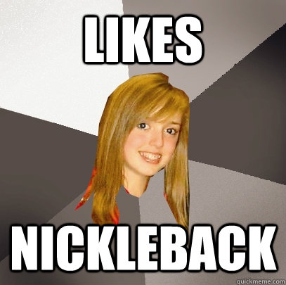 likes nickleback  Musically Oblivious 8th Grader