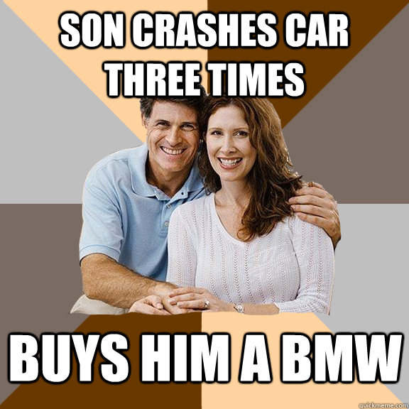 son crashes car three times buys him a bmw - son crashes car three times buys him a bmw  Scumbag Parents