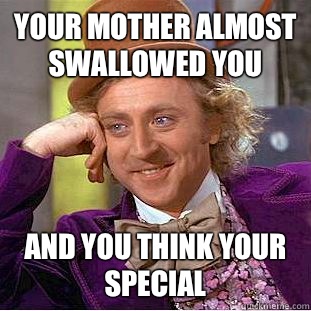 Your mother almost  swallowed you  And you think your special   Condescending Wonka
