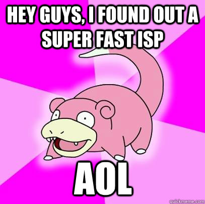 Hey guys, i found out a super fast ISP aol  Slowpoke