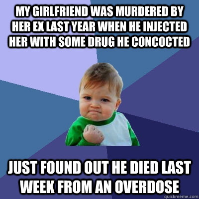 My girlfriend was murdered by her ex last year when he injected her with some drug he concocted  Just found out he died last week from an overdose  Success Kid