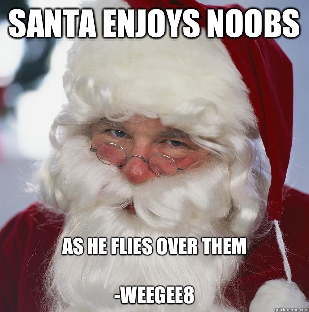 SANTA ENJOYS NOOBS AS HE FLIES OVER THEM

-WEEGEE8  Scumbag Santa