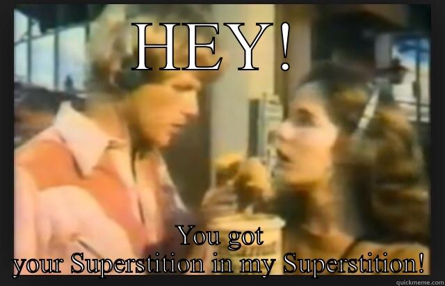 HEY! YOU GOT YOUR SUPERSTITION IN MY SUPERSTITION! Misc