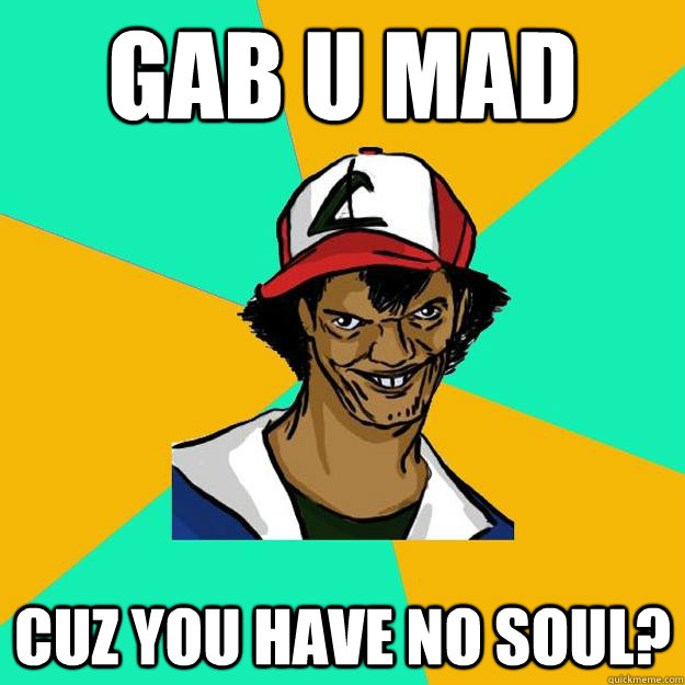 gab u mad  cuz you have no soul?  Ash Pedreiro