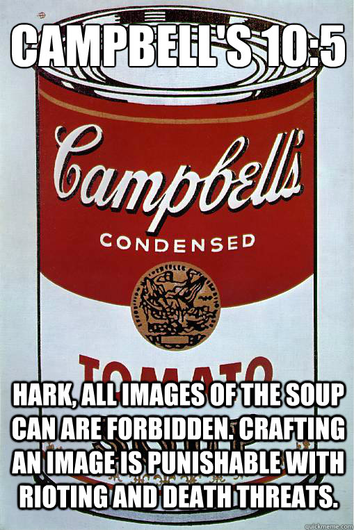 Campbell's 10:5
 Hark, all images of the Soup Can are forbidden. Crafting an image is punishable with rioting and death threats.  - Campbell's 10:5
 Hark, all images of the Soup Can are forbidden. Crafting an image is punishable with rioting and death threats.   Soup Can God