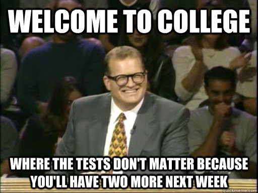 Welcome to college where the tests don't matter because you'll have two more next week  Welcome to Canada