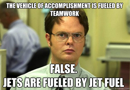 The Vehicle Of accomplishment is fueled by teamwork  False.
Jets are fueled by jet fuel  Schrute