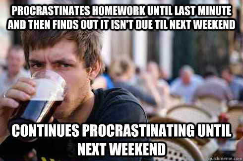 procrastinates homework until last minute and then finds out it isn't due til next weekend continues procrastinating until next weekend - procrastinates homework until last minute and then finds out it isn't due til next weekend continues procrastinating until next weekend  Lazy College Senior