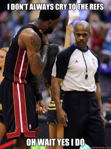 I Don't always cry to the refs oh wait yes i do  Lebron James