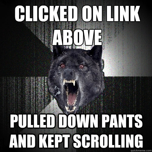 CLICKED ON LINK ABOVE PULLED DOWN PANTS AND KEPT SCROLLING  Insanity Wolf