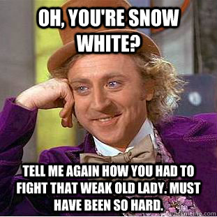 Oh, You're snow white? tell me again how you had to fight that weak old lady. must have been so hard.  Condescending Wonka