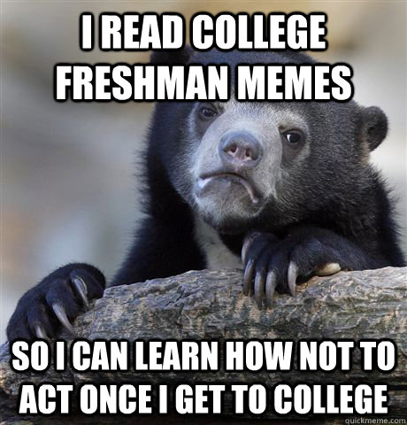 I read College Freshman memes So i can learn how not to act once i get to college - I read College Freshman memes So i can learn how not to act once i get to college  Confession Bear