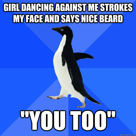 GIRL DANCING AGAINST ME STROKES MY FACE AND SAYS NICE BEARD 