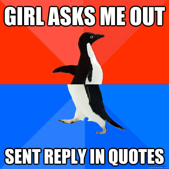 Girl asks me out sent reply in quotes  Socially Awesome Awkward Penguin