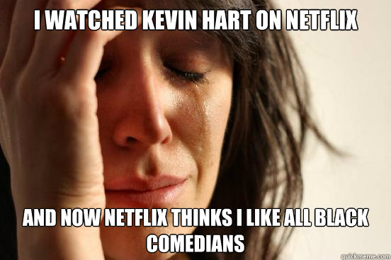 I watched Kevin Hart on Netflix And now netflix thinks I like all black comedians  First World Problems