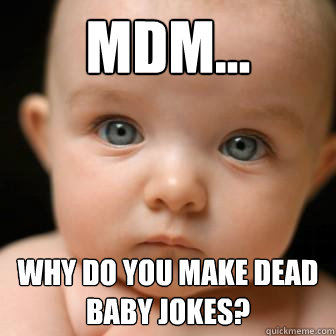 MDM...  Why do you make dead baby jokes?  - MDM...  Why do you make dead baby jokes?   Serious Baby