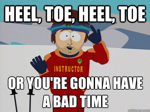 Heel, toe, heel, toe or you're gonna have a bad time  Youre gonna have a bad time