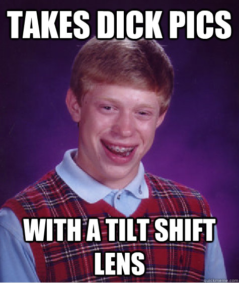 Takes Dick Pics with a tilt shift lens  Bad Luck Brian