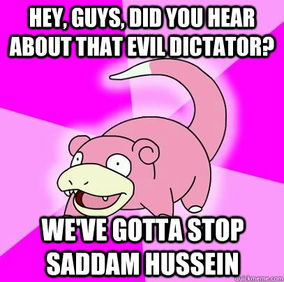 Hey, guys, did you hear about that evil dictator? We've gotta stop Saddam Hussein - Hey, guys, did you hear about that evil dictator? We've gotta stop Saddam Hussein  Slowpoke