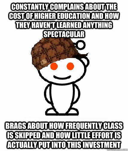 constantly complains about the cost of higher education and how they haven't learned anything spectacular brags about how frequently class is skipped and how little effort is actually put into this investment - constantly complains about the cost of higher education and how they haven't learned anything spectacular brags about how frequently class is skipped and how little effort is actually put into this investment  Scumbag Reddit