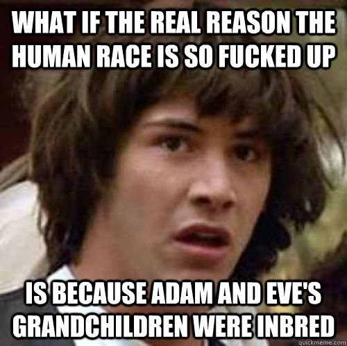 what if the real reason the human race is so fucked up is because adam and eve's grandchildren were inbred  conspiracy keanu