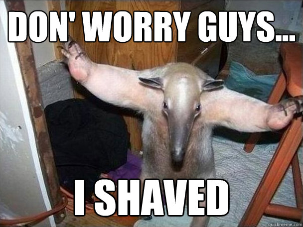 DON' WORRY GUYS... I SHAVED  I got this