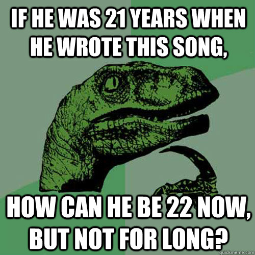 If he was 21 years when he wrote this song, How can he be 22 now, but not for long?  Philosoraptor