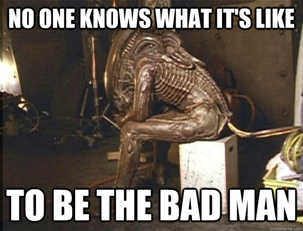 No one knows what it's like to be the bad man  misunderstood alien