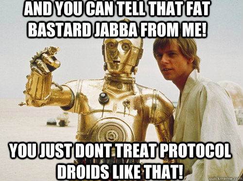 and you can tell that fat bastard jabba from me!  you just dont treat protocol droids like that!  