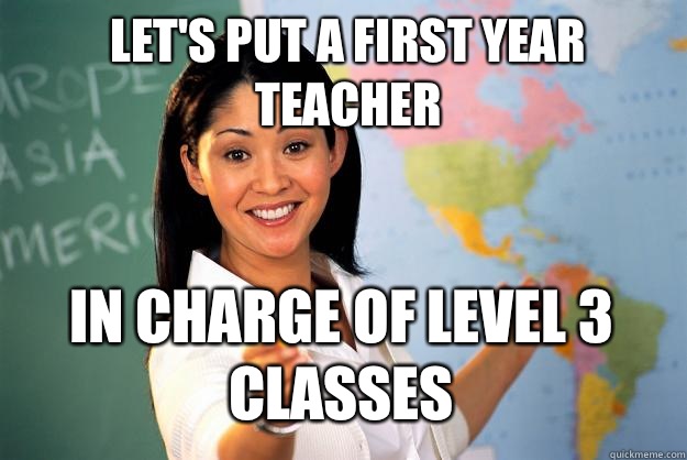 Let's put a first year teacher In charge of level 3 classes  Unhelpful High School Teacher