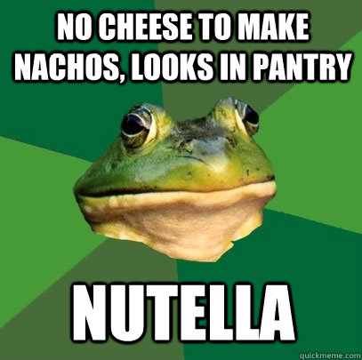 No cheese to make nachos, looks in pantry Nutella  Foul Bachelor Frog