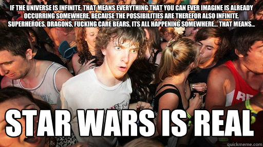 If the universe is infinite, that means everything that you can ever imagine is already occurring somewhere, because the possibilities are therefor also infinite. Superheroes, Dragons, fucking care bears, its all happening somewhere... that means... STAR   Sudden Clarity Clarence
