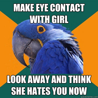 Make eye contact with girl Look away and think she hates you now  