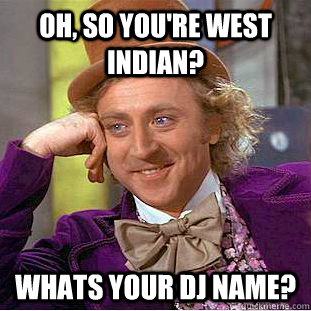 Oh, so you're west indian? whats your dj name? - Oh, so you're west indian? whats your dj name?  Condescending Wonka