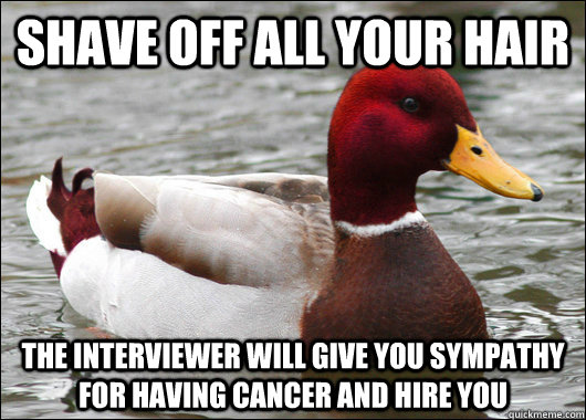 Shave off all your hair The interviewer will give you sympathy for having cancer and hire you  Malicious Advice Mallard