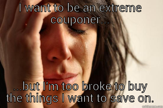 I WANT TO BE AN EXTREME COUPONER... ...BUT I'M TOO BROKE TO BUY THE THINGS I WANT TO SAVE ON. First World Problems