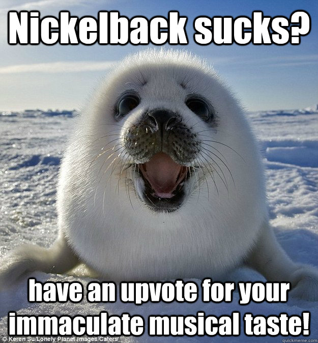 Nickelback sucks? have an upvote for your immaculate musical taste!  Easily Pleased Seal