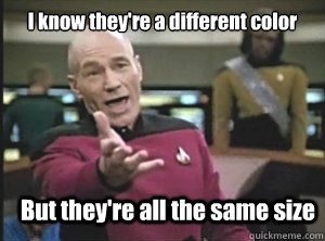 I know they're a different color But they're all the same size  Annoyed Picard