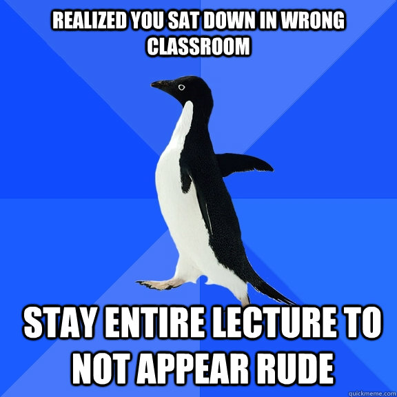 Realized you sat down in wrong classroom Stay entire lecture to not appear rude  Socially Awkward Penguin