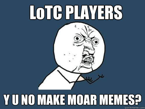 LoTC PLAYERS  Y U NO MAKE MOAR MEMES?  Y U No