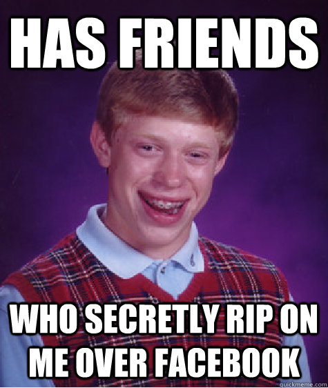 has friends who secretly rip on me over facebook  Bad Luck Brian
