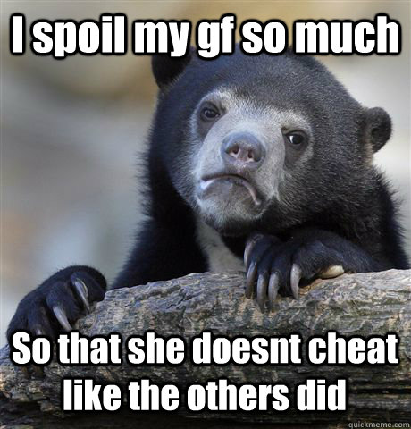 I spoil my gf so much So that she doesnt cheat like the others did  Confession Bear