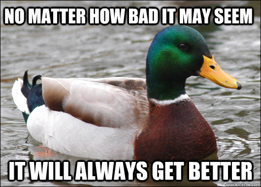 No matter how bad it may seem it will ALWAYS get better  Actual Advice Mallard