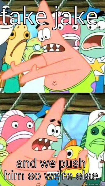 TAKE JAKE  AND WE PUSH HIM SO WE'RE ELSE Push it somewhere else Patrick