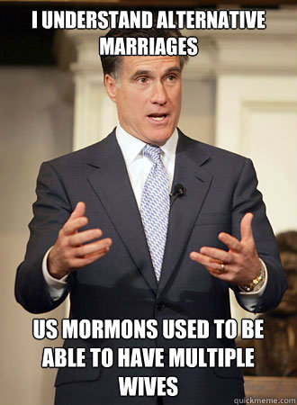 I understand alternative marriages Us Mormons used to be able to have multiple wives  Relatable Romney